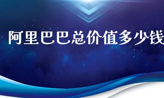 阿里巴巴总价值多少钱_https://m.fsyjjx.cn_期货保证金_第1张
