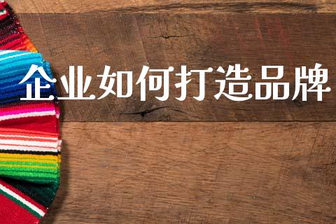 企业如何打造品牌_https://m.fsyjjx.cn_期货保证金_第1张