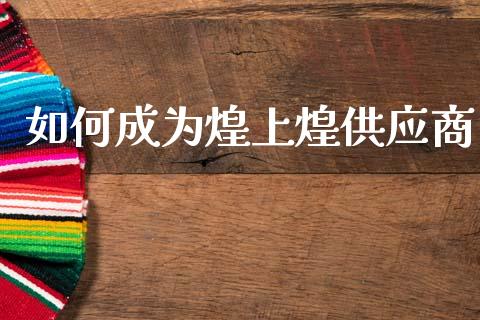 如何成为煌上煌供应商_https://m.fsyjjx.cn_期货如何开户_第1张
