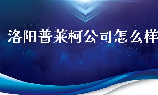 洛阳普莱柯公司怎么样_https://m.fsyjjx.cn_股指期货保证金_第1张