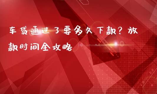 车贷通过了要多久下款？放款时间全攻略_https://m.fsyjjx.cn_期货保证金_第1张