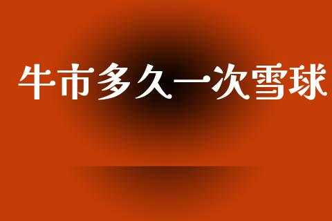 牛市多久一次雪球_https://m.fsyjjx.cn_股指期货保证金_第1张