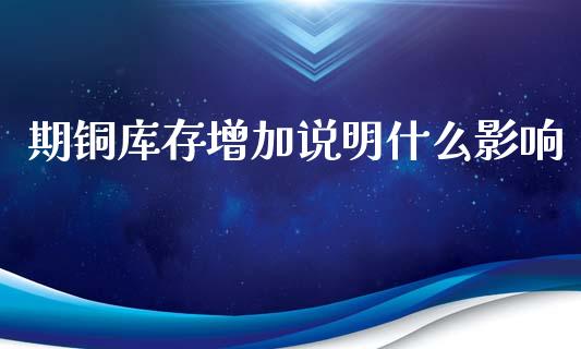 期铜库存增加说明什么影响_期货保证金_第1张_期货如何开户_期货保证金_期货保证金计算_股指期货保证金 期铜库存增加说明什么影响_https://m.fsyjjx.cn_期货保证金_第1张