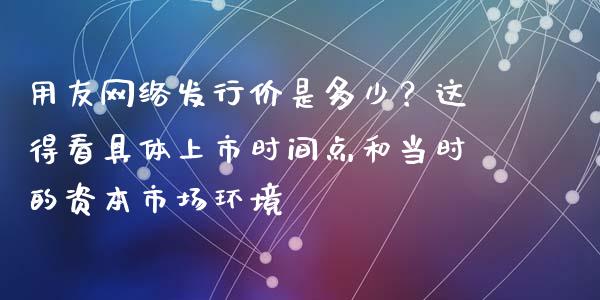用友网络发行价是多少？这得看具体上市时间点和当时的资本市场环境_https://m.fsyjjx.cn_期货如何开户_第1张