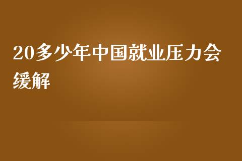 20多少年中国就业压力会缓解_https://m.fsyjjx.cn_股指期货保证金_第1张