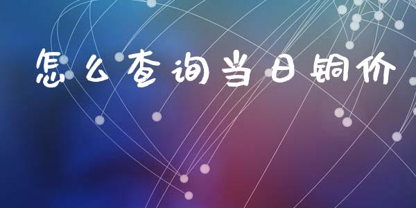 怎么查询当日铜价_https://m.fsyjjx.cn_股指期货保证金_第1张
