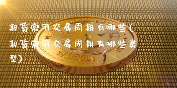 期货常用交易周期有哪些(期货常用交易周期有哪些类型)_https://m.fsyjjx.cn_期货保证金计算_第1张