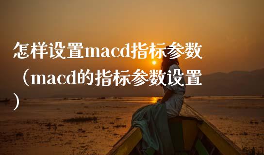 怎样设置macd指标参数(macd的指标参数设置)_期货保证金_第1张_期货如何开户_期货保证金_期货保证金计算_股指期货保证金 怎样设置macd指标参数(macd的指标参数设置)_https://m.fsyjjx.cn_期货保证金_第1张