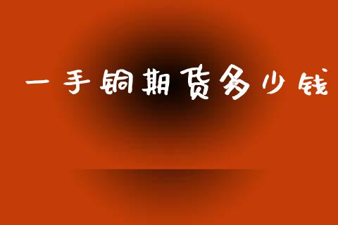 一手铜期货多少钱_https://m.fsyjjx.cn_期货保证金_第1张