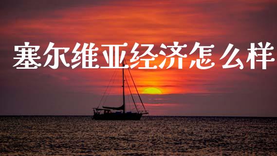 塞尔维亚经济怎么样_https://m.fsyjjx.cn_期货如何开户_第1张