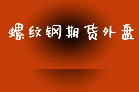 螺纹钢期货外盘_https://m.fsyjjx.cn_期货保证金_第1张