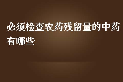 必须检查农药残留量的中药有哪些_https://m.fsyjjx.cn_期货保证金_第1张