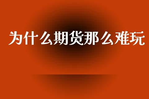 为什么期货那么难玩_https://m.fsyjjx.cn_股指期货保证金_第1张