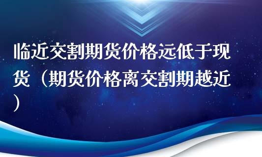 临近交割期货价格远低于现货（期货价格离交割期越近）_https://m.fsyjjx.cn_股指期货保证金_第1张