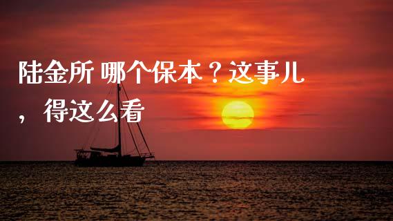 陆金所 哪个保本？这事儿，得这么看_https://m.fsyjjx.cn_期货保证金_第1张
