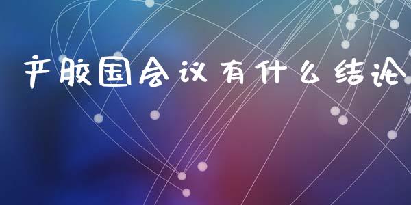 产胶国会议有什么结论_https://m.fsyjjx.cn_期货保证金计算_第1张