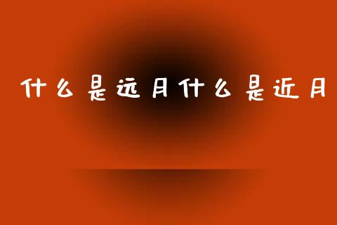 什么是远月什么是近月_https://m.fsyjjx.cn_期货保证金计算_第1张