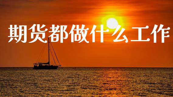 期货都做什么工作_https://m.fsyjjx.cn_股指期货保证金_第1张