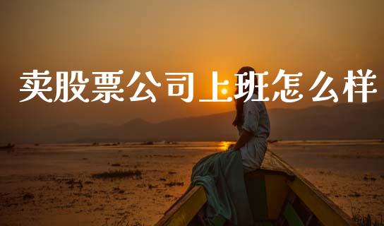 卖股票公司上班怎么样_https://m.fsyjjx.cn_期货如何开户_第1张