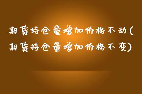 期货持仓量增加价格不动(期货持仓量增加价格不变)_https://m.fsyjjx.cn_期货保证金_第1张