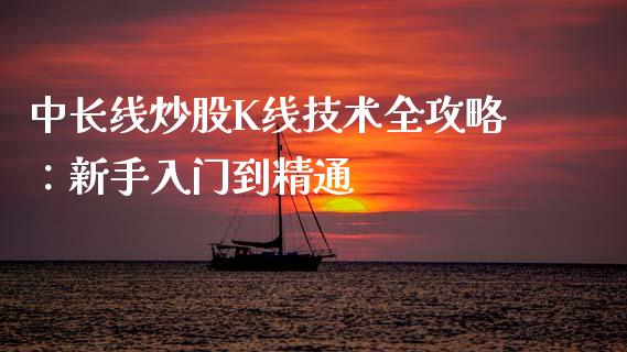 中长线炒股K线技术全攻略：新手入门到精通_https://m.fsyjjx.cn_期货保证金_第1张