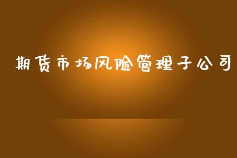 期货市场风险管理子公司_https://m.fsyjjx.cn_期货保证金计算_第1张