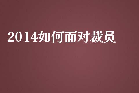 2014如何面对裁员_https://m.fsyjjx.cn_股指期货保证金_第1张