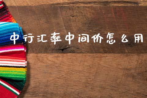 中行汇率中间价怎么用_https://m.fsyjjx.cn_期货如何开户_第1张