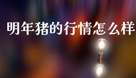 明年猪的行情怎么样_https://m.fsyjjx.cn_期货保证金_第1张
