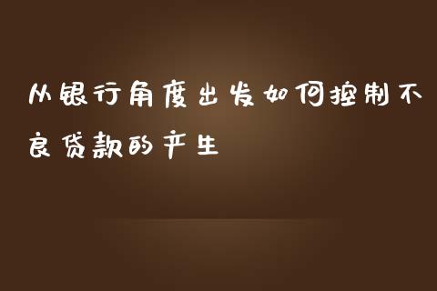 从银行角度出发如何控制不良贷款的产生_https://m.fsyjjx.cn_期货如何开户_第1张