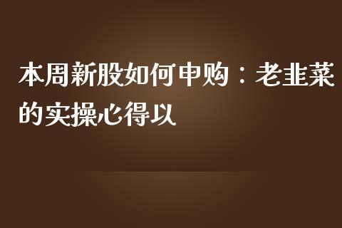 本周新股如何申购：老韭菜的实操心得以_https://m.fsyjjx.cn_期货保证金计算_第1张