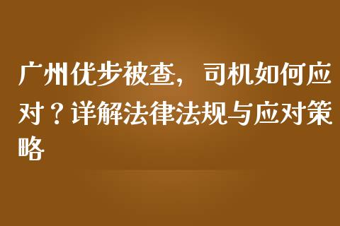 广州优步被查，司机如何应对？详解法律法规与应对策略_https://m.fsyjjx.cn_期货如何开户_第1张