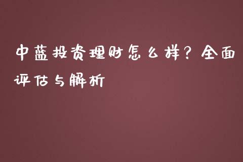中蓝投资理财怎么样？全面评估与解析_https://m.fsyjjx.cn_期货如何开户_第1张