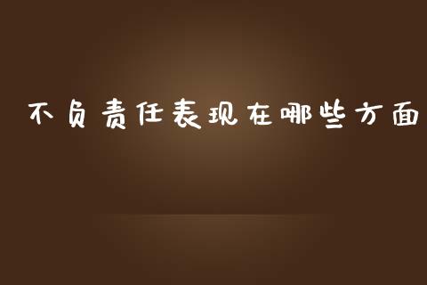 不负责任表现在哪些方面_https://m.fsyjjx.cn_股指期货保证金_第1张