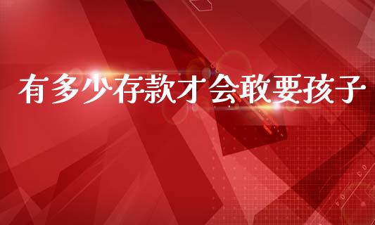 有多少存款才会敢要孩子_https://m.fsyjjx.cn_期货保证金计算_第1张
