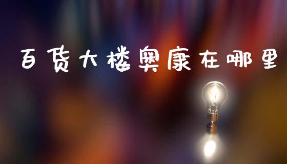 百货大楼奥康在哪里_https://m.fsyjjx.cn_期货保证金_第1张