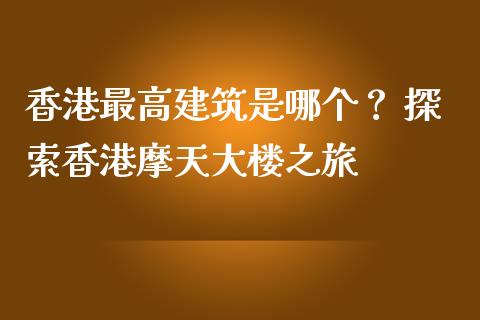 香港最高建筑是哪个？ 探索香港摩天大楼之旅_https://m.fsyjjx.cn_期货保证金_第1张