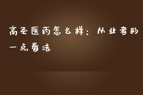 高圣医药怎么样：从业者的一点看法_https://m.fsyjjx.cn_股指期货保证金_第1张