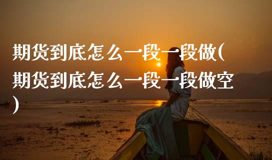 期货到底怎么一段一段做(期货到底怎么一段一段做空)_https://m.fsyjjx.cn_期货如何开户_第1张