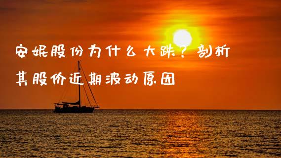 安妮股份为什么大跌？剖析其股价近期波动原因_https://m.fsyjjx.cn_期货保证金_第1张