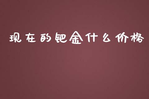 现在的钯金什么价格_https://m.fsyjjx.cn_期货保证金计算_第1张