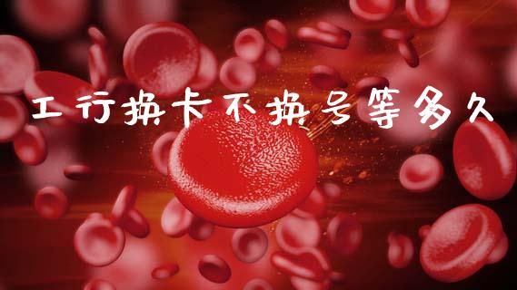 工行换卡不换号等多久_https://m.fsyjjx.cn_股指期货保证金_第1张