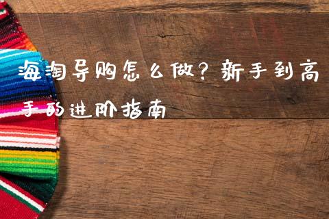 海淘导购怎么做？新手到高手的进阶指南_https://m.fsyjjx.cn_期货如何开户_第1张