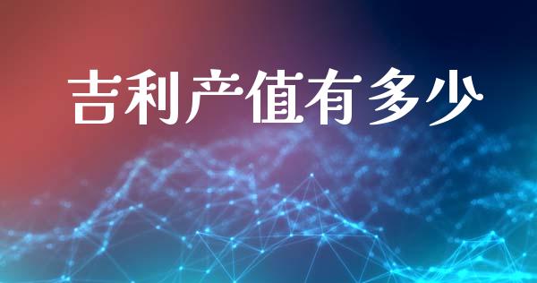 吉利产值有多少_https://m.fsyjjx.cn_期货保证金_第1张