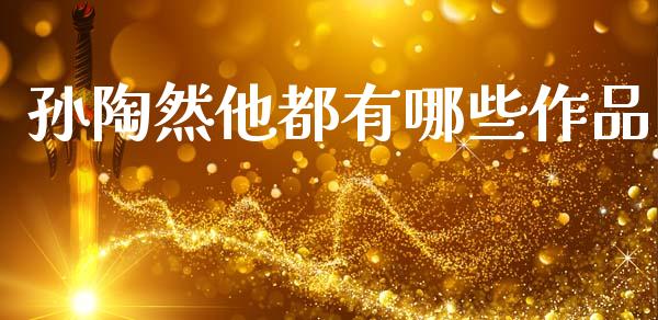 孙陶然他都有哪些作品_https://m.fsyjjx.cn_期货如何开户_第1张