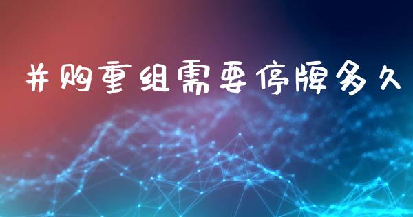 并购重组需要停牌多久_https://m.fsyjjx.cn_股指期货保证金_第1张