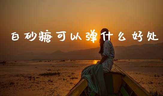白砂糖可以弹什么好处_https://m.fsyjjx.cn_股指期货保证金_第1张