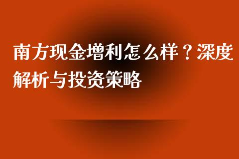 南方现金增利怎么样？深度解析与投资策略_https://m.fsyjjx.cn_期货保证金_第1张