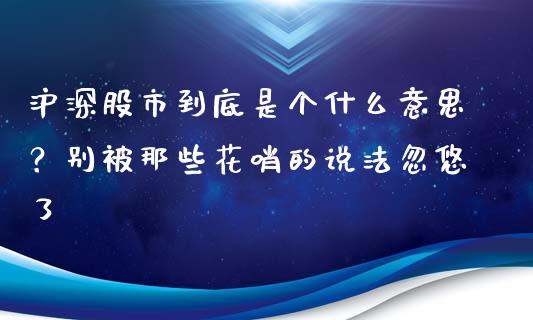 沪深股市到底是个什么意思？别被那些花哨的说法忽悠了_https://m.fsyjjx.cn_股指期货保证金_第1张