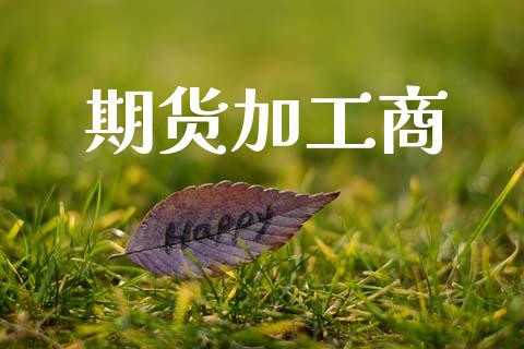 期货加工商_https://m.fsyjjx.cn_期货保证金计算_第1张